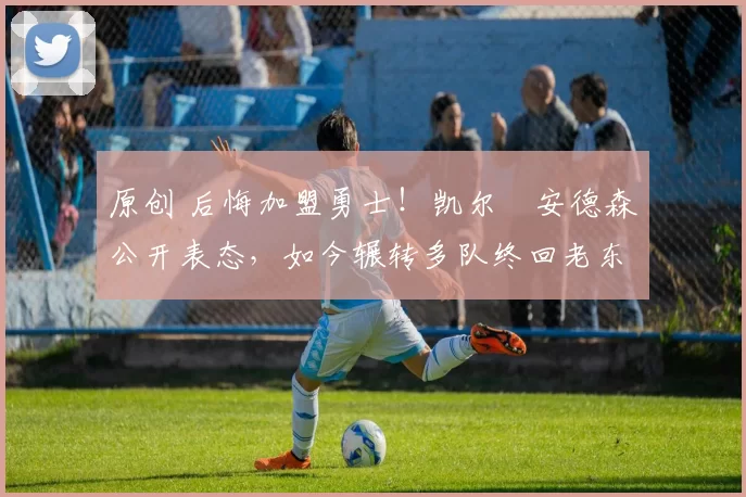 原创 后悔加盟勇士！凯尔・安德森公开表态，如今辗转多队终回老东家