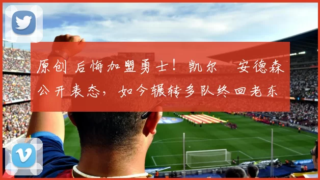 原创 后悔加盟勇士！凯尔・安德森公开表态，如今辗转多队终回老东家