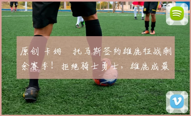 原创 卡姆・托马斯签约雄鹿征战剩余赛季！拒绝骑士勇士，雄鹿成最优选