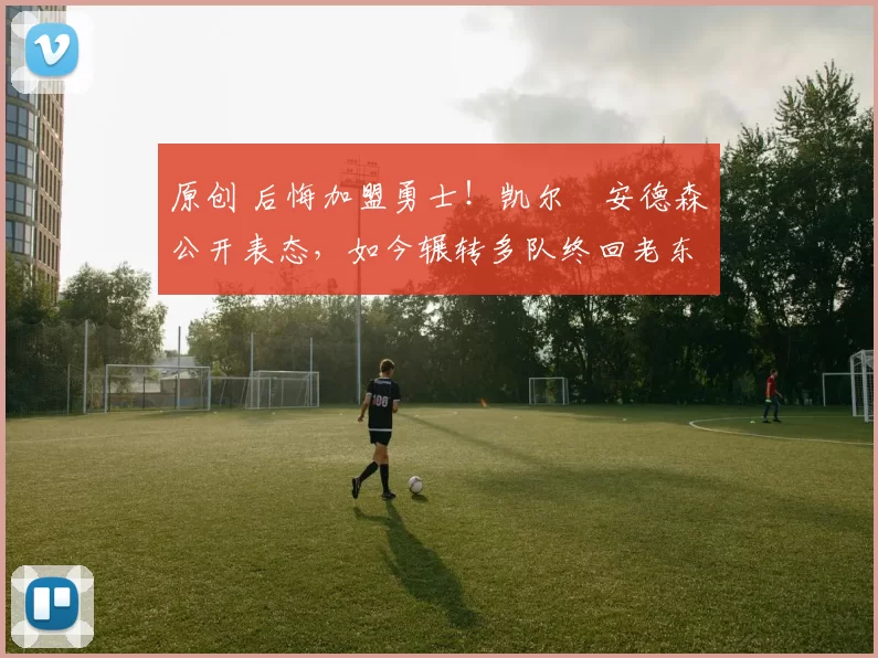 原创 后悔加盟勇士！凯尔・安德森公开表态，如今辗转多队终回老东家