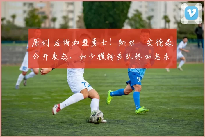 原创 后悔加盟勇士！凯尔・安德森公开表态，如今辗转多队终回老东家