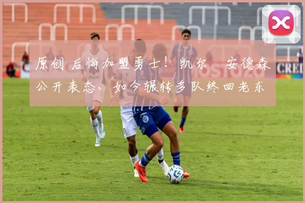 原创 后悔加盟勇士！凯尔・安德森公开表态，如今辗转多队终回老东家