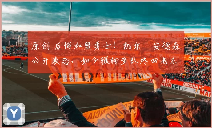 原创 后悔加盟勇士！凯尔・安德森公开表态，如今辗转多队终回老东家