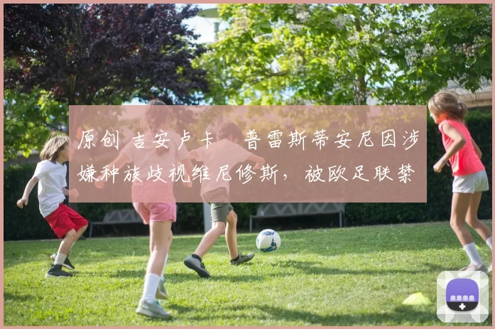 原创 吉安卢卡・普雷斯蒂安尼因涉嫌种族歧视维尼修斯，被欧足联禁赛