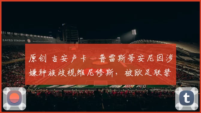 原创 吉安卢卡・普雷斯蒂安尼因涉嫌种族歧视维尼修斯，被欧足联禁赛