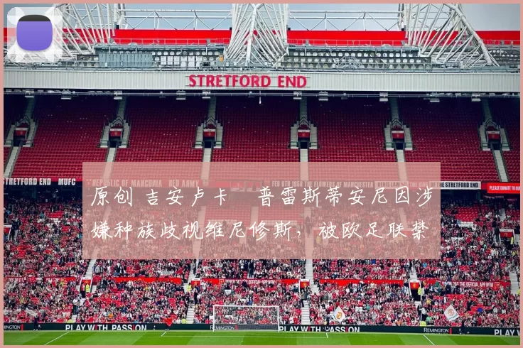 原创 吉安卢卡・普雷斯蒂安尼因涉嫌种族歧视维尼修斯，被欧足联禁赛