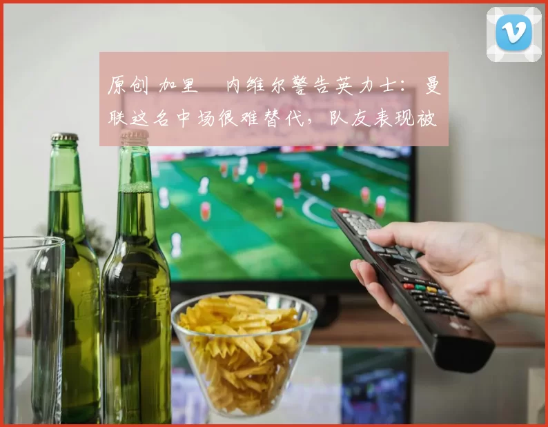 原创 加里・内维尔警告英力士:曼联这名中场很难替代,队友表现被赞 “离谱”