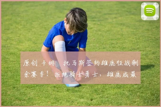 原创 卡姆・托马斯签约雄鹿征战剩余赛季！拒绝骑士勇士，雄鹿成最优选