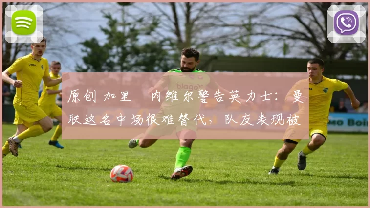 原创 加里・内维尔警告英力士:曼联这名中场很难替代,队友表现被赞 “离谱”