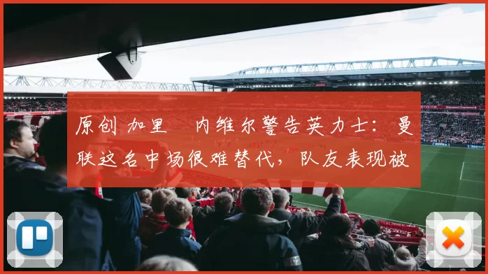 原创 加里・内维尔警告英力士：曼联这名中场很难替代，队友表现被赞 “离谱”