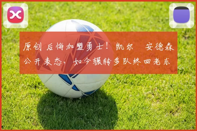 原创 后悔加盟勇士！凯尔・安德森公开表态，如今辗转多队终回老东家