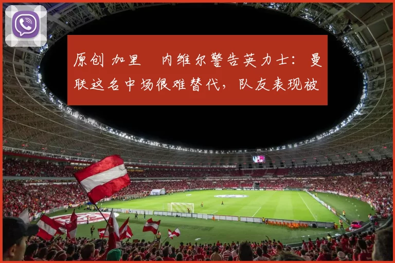 原创 加里・内维尔警告英力士：曼联这名中场很难替代，队友表现被赞 “离谱”