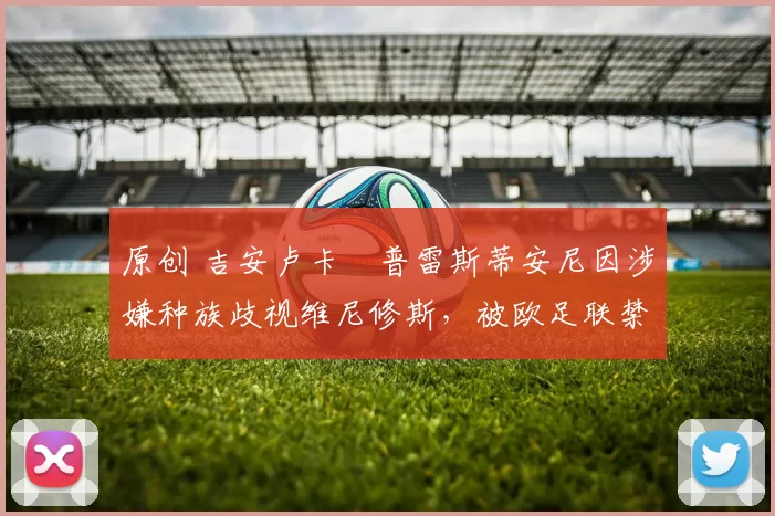 原创 吉安卢卡・普雷斯蒂安尼因涉嫌种族歧视维尼修斯，被欧足联禁赛