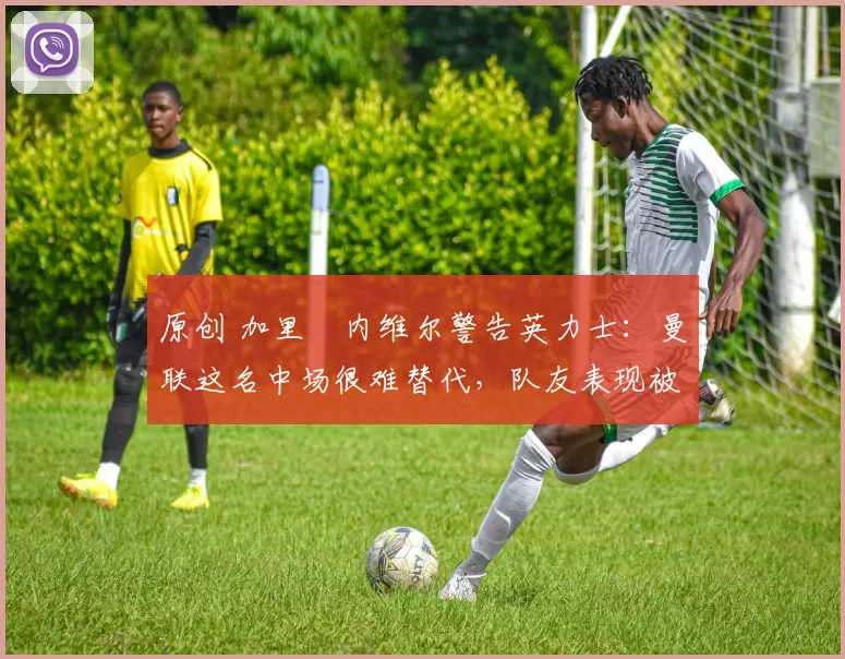 原创 加里・内维尔警告英力士:曼联这名中场很难替代,队友表现被赞 “离谱”