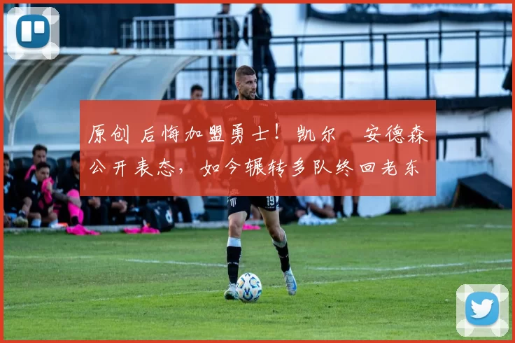 原创 后悔加盟勇士！凯尔・安德森公开表态，如今辗转多队终回老东家