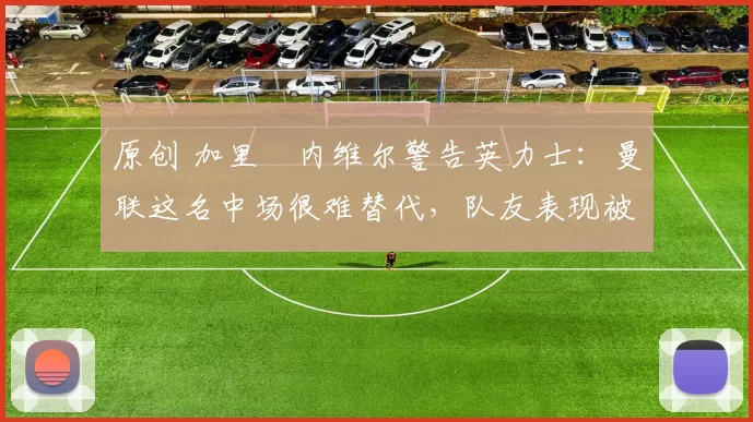 原创 加里・内维尔警告英力士：曼联这名中场很难替代，队友表现被赞 “离谱”