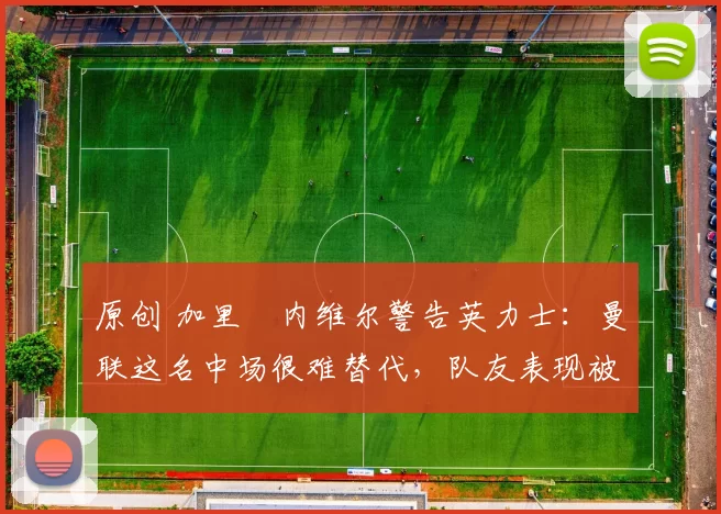 原创 加里・内维尔警告英力士：曼联这名中场很难替代，队友表现被赞 “离谱”