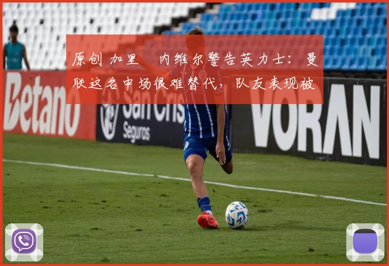 原创 加里・内维尔警告英力士:曼联这名中场很难替代,队友表现被赞 “离谱”