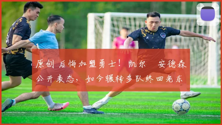 原创 后悔加盟勇士！凯尔・安德森公开表态，如今辗转多队终回老东家