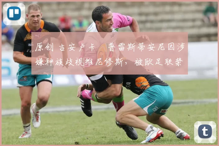 原创 吉安卢卡・普雷斯蒂安尼因涉嫌种族歧视维尼修斯，被欧足联禁赛