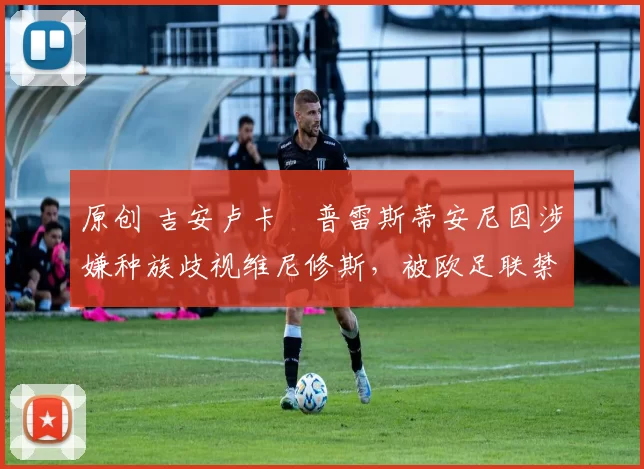 原创 吉安卢卡・普雷斯蒂安尼因涉嫌种族歧视维尼修斯，被欧足联禁赛