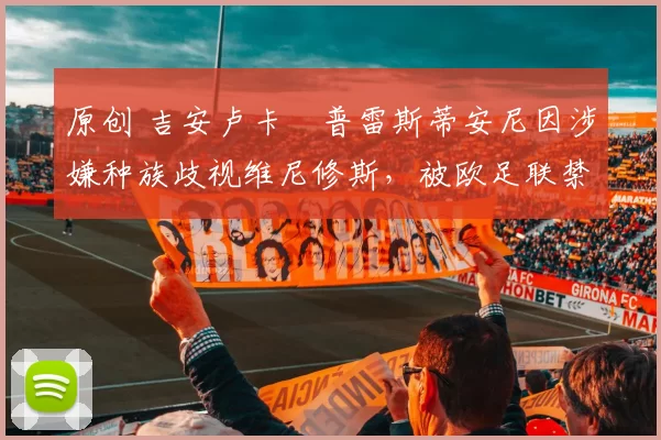 原创 吉安卢卡・普雷斯蒂安尼因涉嫌种族歧视维尼修斯，被欧足联禁赛