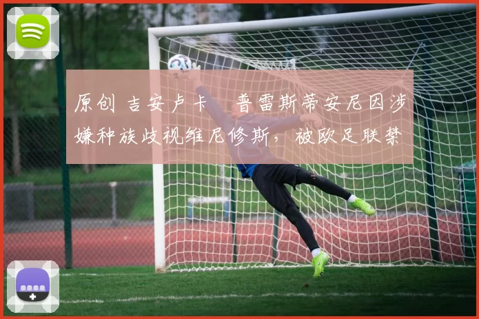 原创 吉安卢卡・普雷斯蒂安尼因涉嫌种族歧视维尼修斯，被欧足联禁赛