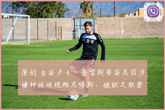 原创 吉安卢卡・普雷斯蒂安尼因涉嫌种族歧视维尼修斯，被欧足联禁赛