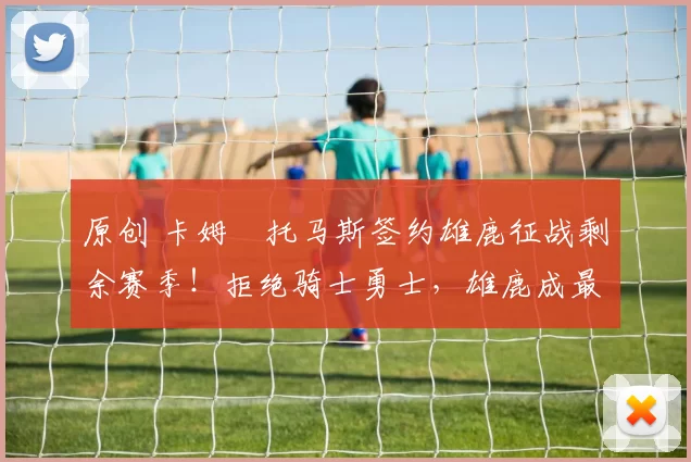 原创 卡姆・托马斯签约雄鹿征战剩余赛季！拒绝骑士勇士，雄鹿成最优选