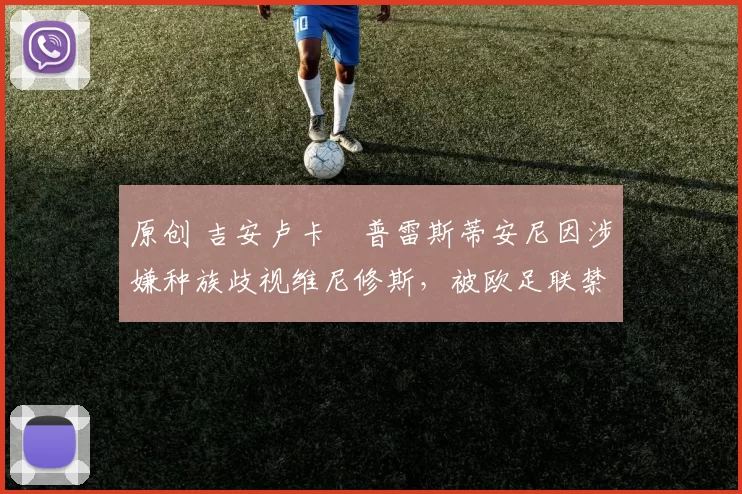 原创 吉安卢卡・普雷斯蒂安尼因涉嫌种族歧视维尼修斯，被欧足联禁赛