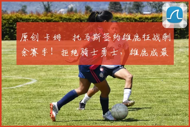 原创 卡姆・托马斯签约雄鹿征战剩余赛季！拒绝骑士勇士，雄鹿成最优选