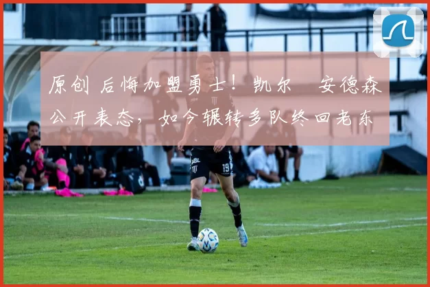 原创 后悔加盟勇士！凯尔・安德森公开表态，如今辗转多队终回老东家