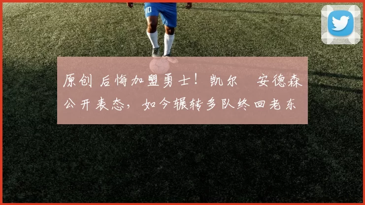 原创 后悔加盟勇士！凯尔・安德森公开表态，如今辗转多队终回老东家