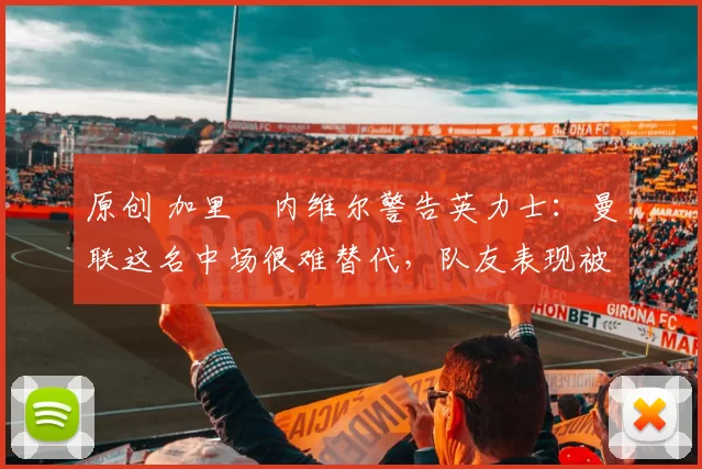 原创 加里・内维尔警告英力士:曼联这名中场很难替代,队友表现被赞 “离谱”