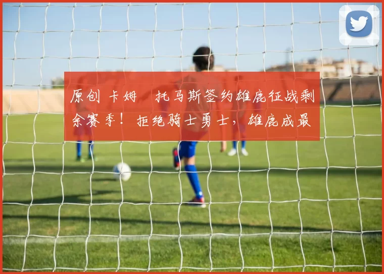 原创 卡姆・托马斯签约雄鹿征战剩余赛季！拒绝骑士勇士，雄鹿成最优选