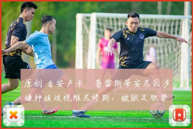 原创 吉安卢卡・普雷斯蒂安尼因涉嫌种族歧视维尼修斯，被欧足联禁赛