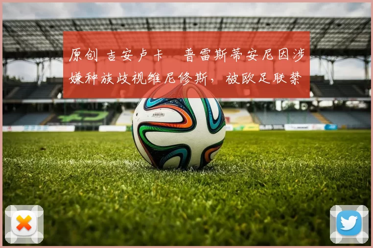 原创 吉安卢卡・普雷斯蒂安尼因涉嫌种族歧视维尼修斯，被欧足联禁赛