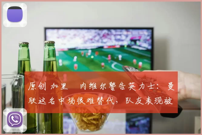 原创 加里・内维尔警告英力士：曼联这名中场很难替代，队友表现被赞 “离谱”