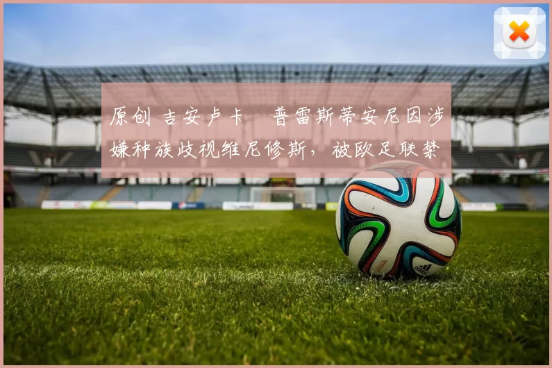 原创 吉安卢卡・普雷斯蒂安尼因涉嫌种族歧视维尼修斯，被欧足联禁赛