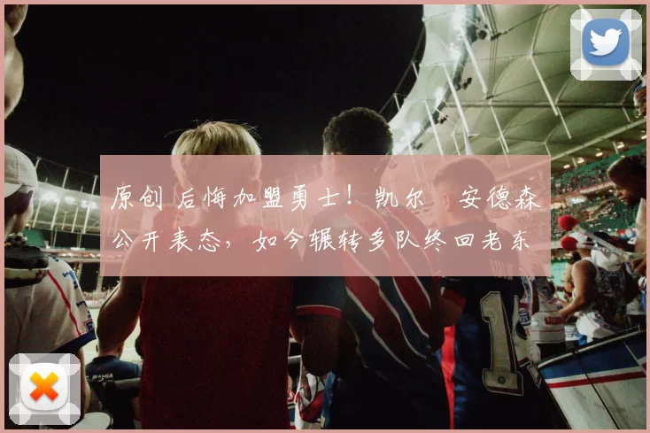 原创 后悔加盟勇士!凯尔・安德森公开表态,如今辗转多队终回老东家