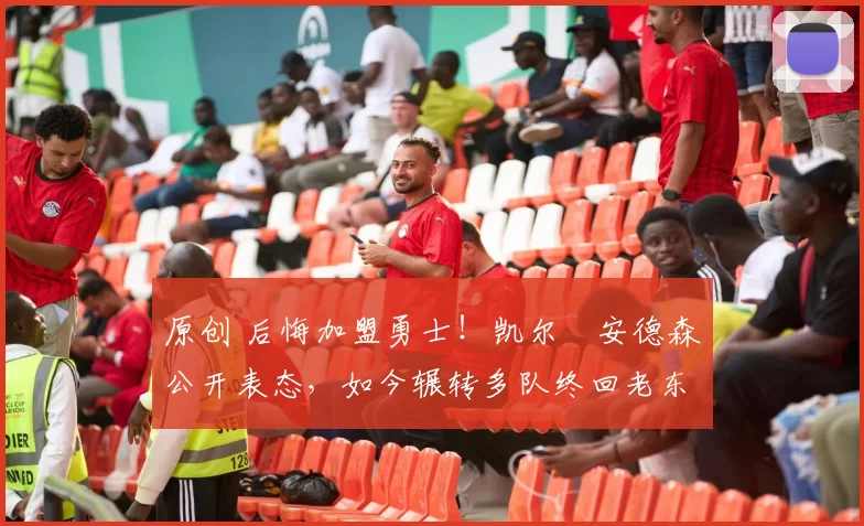 原创 后悔加盟勇士！凯尔・安德森公开表态，如今辗转多队终回老东家