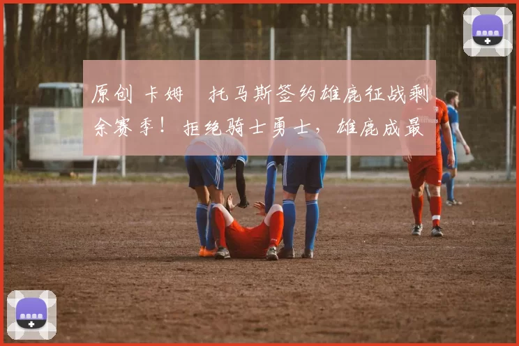 原创 卡姆・托马斯签约雄鹿征战剩余赛季！拒绝骑士勇士，雄鹿成最优选