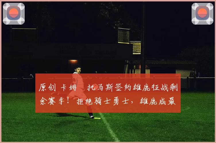 原创 卡姆・托马斯签约雄鹿征战剩余赛季！拒绝骑士勇士，雄鹿成最优选