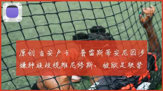 原创 吉安卢卡・普雷斯蒂安尼因涉嫌种族歧视维尼修斯,被欧足联禁赛