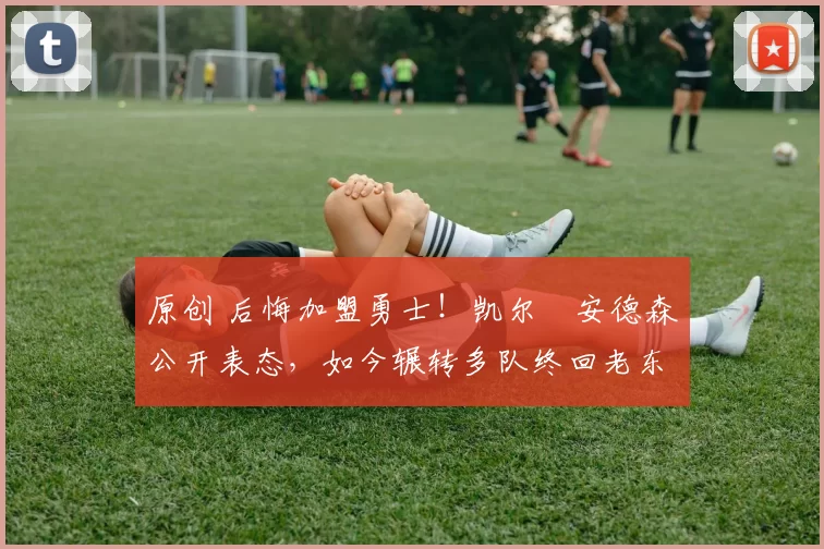 原创 后悔加盟勇士！凯尔・安德森公开表态，如今辗转多队终回老东家