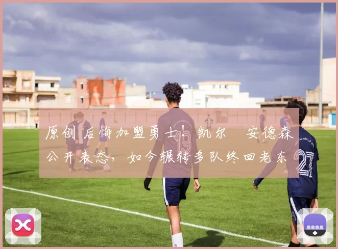 原创 后悔加盟勇士!凯尔・安德森公开表态,如今辗转多队终回老东家