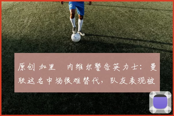 原创 加里・内维尔警告英力士:曼联这名中场很难替代,队友表现被赞 “离谱”