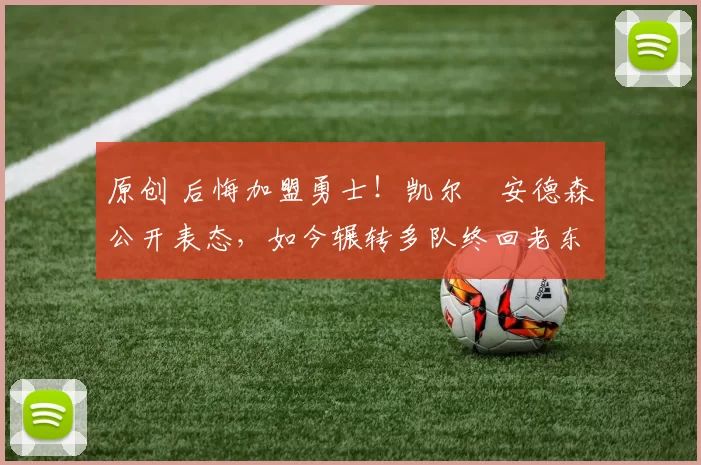 原创 后悔加盟勇士！凯尔・安德森公开表态，如今辗转多队终回老东家