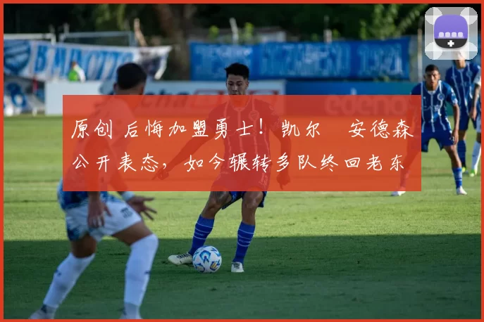 原创 后悔加盟勇士！凯尔・安德森公开表态，如今辗转多队终回老东家