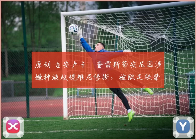 原创 吉安卢卡・普雷斯蒂安尼因涉嫌种族歧视维尼修斯，被欧足联禁赛